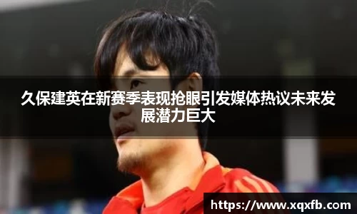 久保建英在新赛季表现抢眼引发媒体热议未来发展潜力巨大