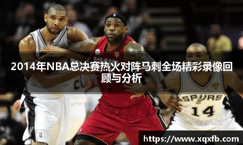2014年NBA总决赛热火对阵马刺全场精彩录像回顾与分析