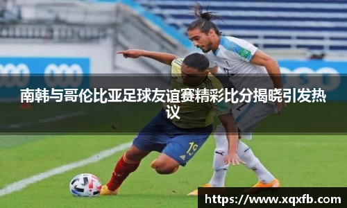 南韩与哥伦比亚足球友谊赛精彩比分揭晓引发热议